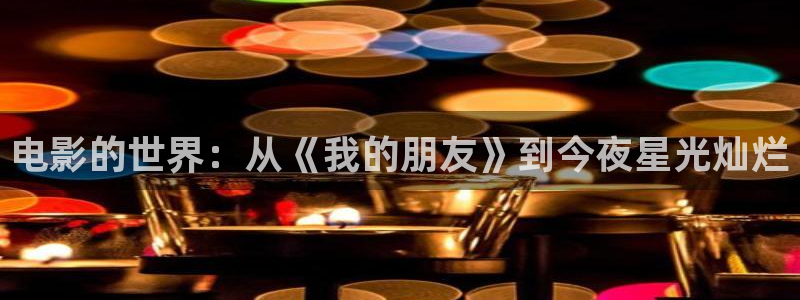 www.桔子视频：电影的世界：从《我的朋友》到今夜星光灿烂