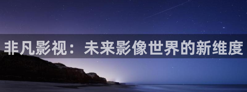 桔子视频播放器：非凡影视：未来影像世界的新维度