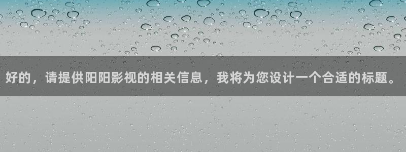 桔子app视视频在线：好的，请提供阳阳影视的相关信息，我将为您设计一个合适的标题。