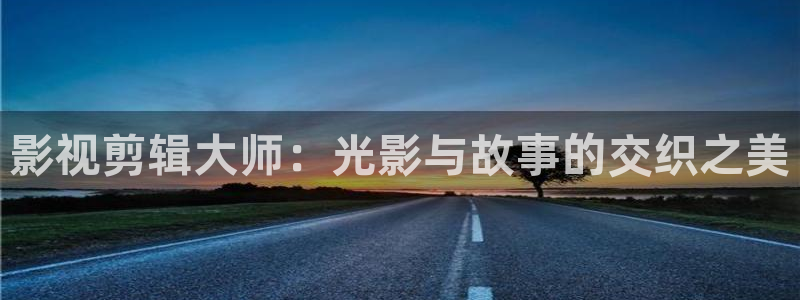 桔子套袋的正确方法视频：影视剪辑大师：光影与故事的交织之美