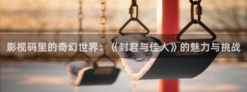 桔子罐头的做法视频：影视码里的奇幻世界：《封君与佳人》的魅力与挑战